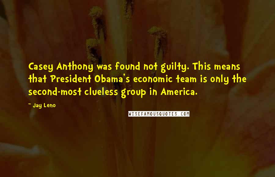 Jay Leno Quotes: Casey Anthony was found not guilty. This means that President Obama's economic team is only the second-most clueless group in America.