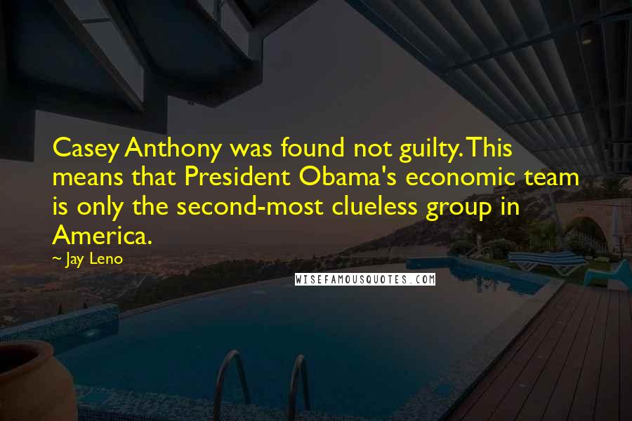 Jay Leno Quotes: Casey Anthony was found not guilty. This means that President Obama's economic team is only the second-most clueless group in America.