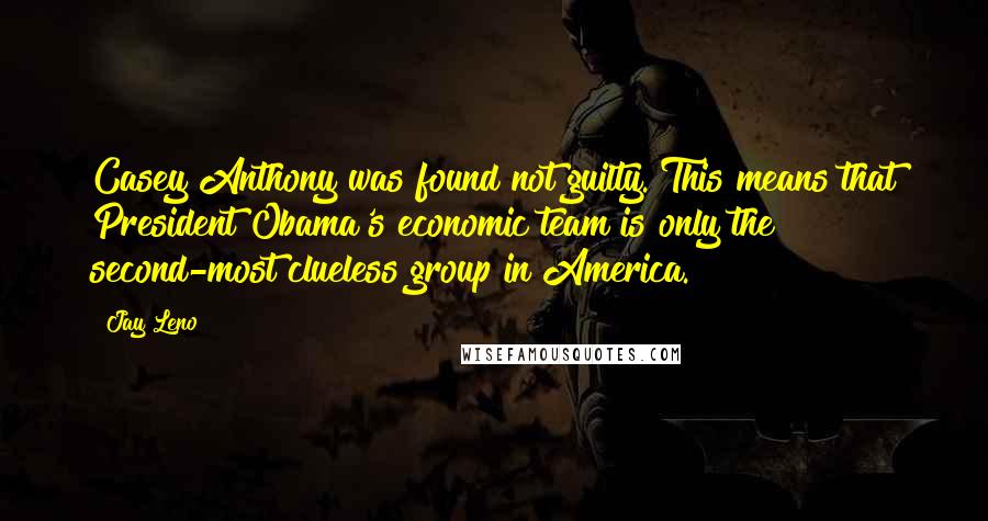 Jay Leno Quotes: Casey Anthony was found not guilty. This means that President Obama's economic team is only the second-most clueless group in America.