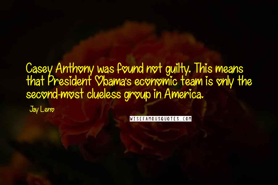 Jay Leno Quotes: Casey Anthony was found not guilty. This means that President Obama's economic team is only the second-most clueless group in America.