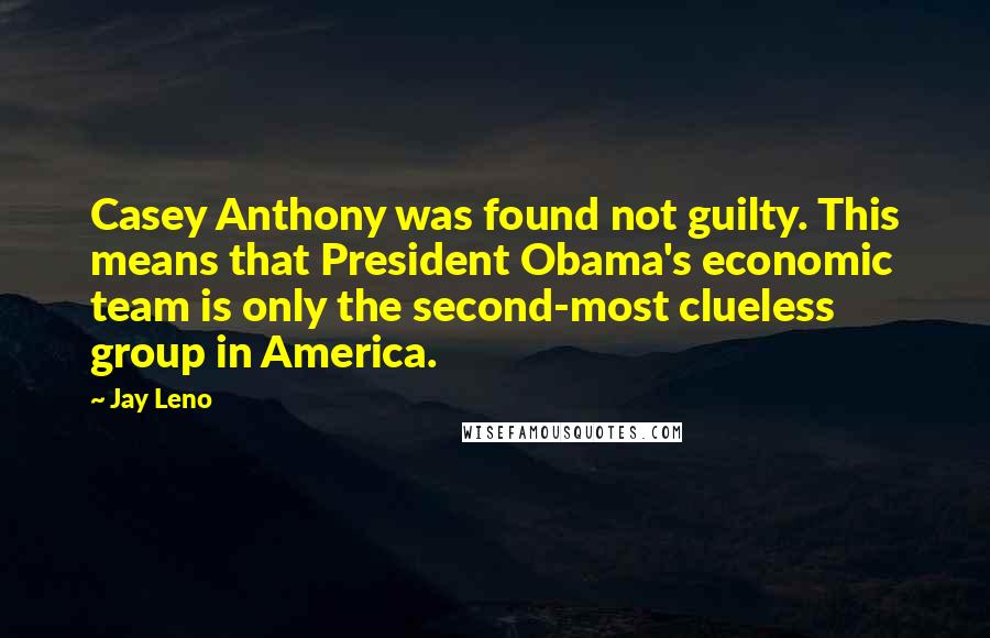 Jay Leno Quotes: Casey Anthony was found not guilty. This means that President Obama's economic team is only the second-most clueless group in America.