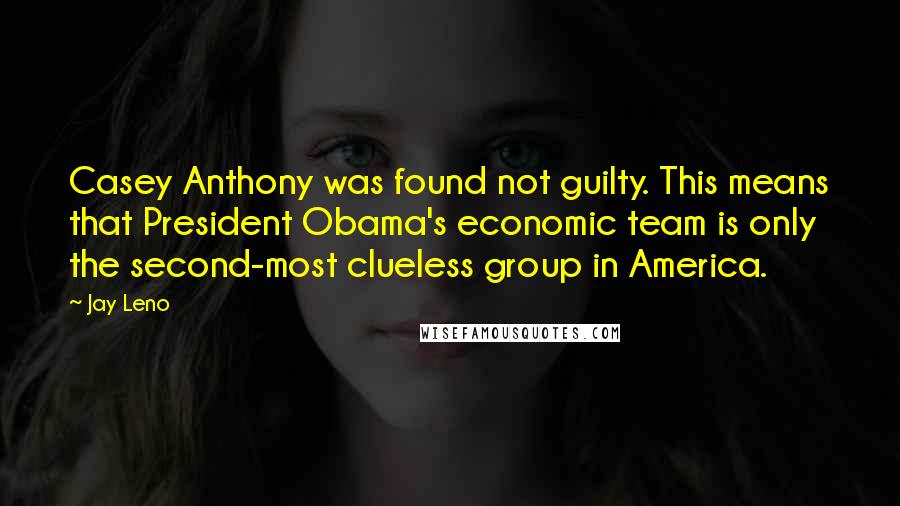 Jay Leno Quotes: Casey Anthony was found not guilty. This means that President Obama's economic team is only the second-most clueless group in America.