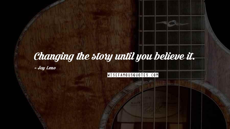 Jay Leno Quotes: Changing the story until you believe it.