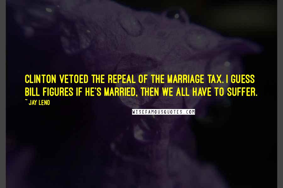 Jay Leno Quotes: Clinton vetoed the repeal of the marriage tax. I guess Bill figures if he's married, then we all have to suffer.