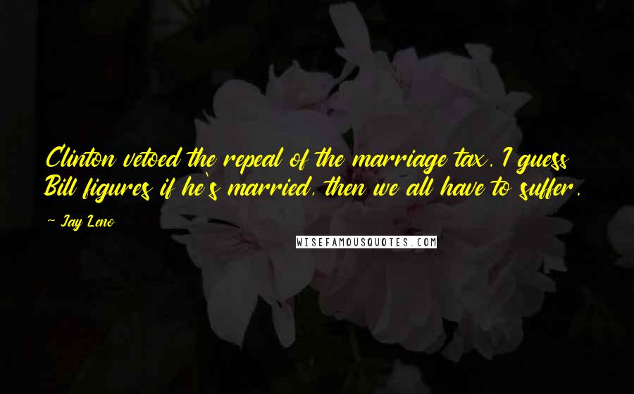 Jay Leno Quotes: Clinton vetoed the repeal of the marriage tax. I guess Bill figures if he's married, then we all have to suffer.