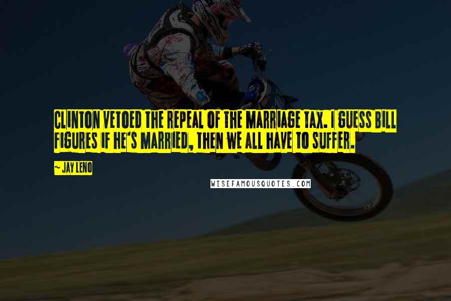 Jay Leno Quotes: Clinton vetoed the repeal of the marriage tax. I guess Bill figures if he's married, then we all have to suffer.