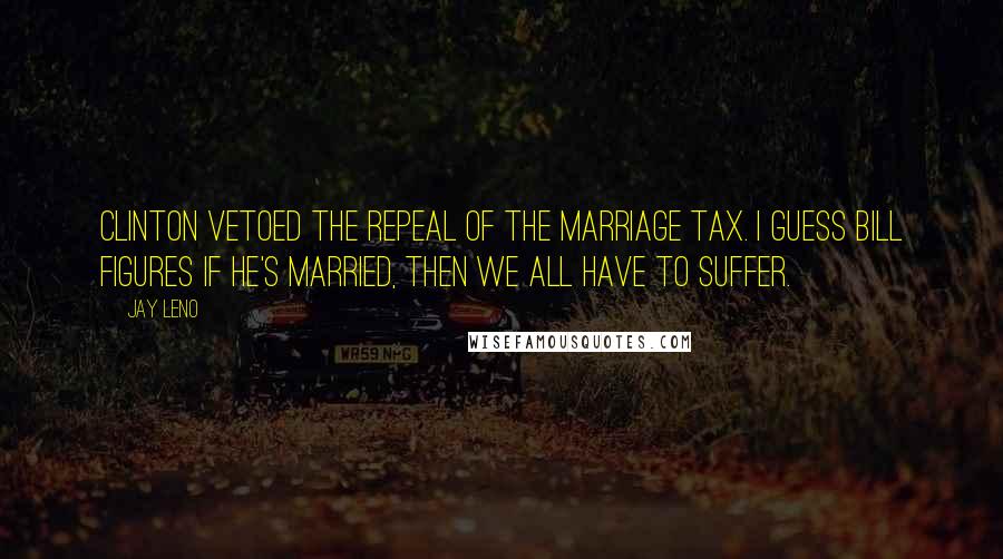 Jay Leno Quotes: Clinton vetoed the repeal of the marriage tax. I guess Bill figures if he's married, then we all have to suffer.