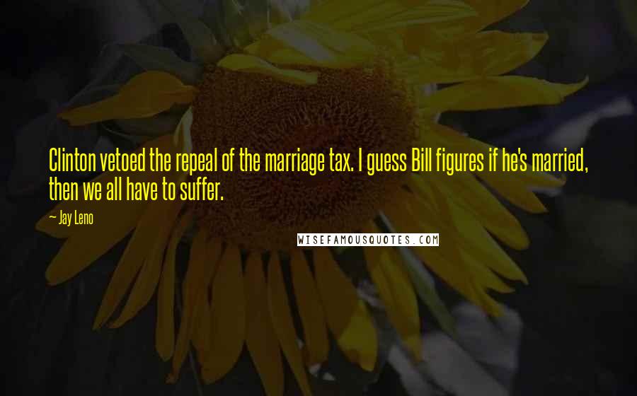 Jay Leno Quotes: Clinton vetoed the repeal of the marriage tax. I guess Bill figures if he's married, then we all have to suffer.