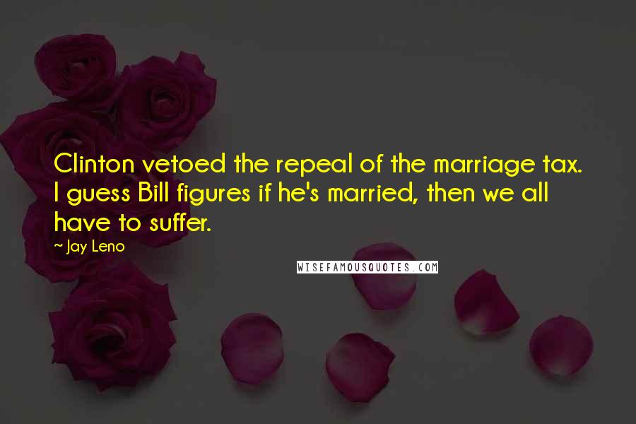 Jay Leno Quotes: Clinton vetoed the repeal of the marriage tax. I guess Bill figures if he's married, then we all have to suffer.