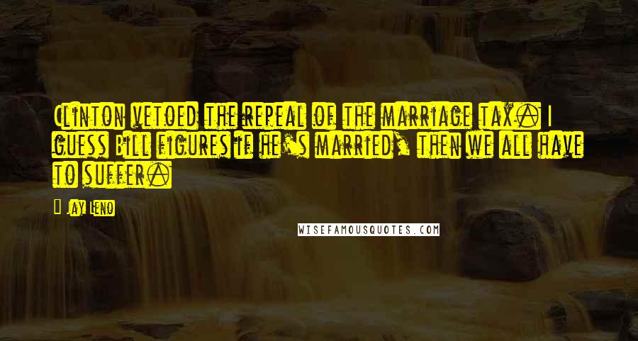 Jay Leno Quotes: Clinton vetoed the repeal of the marriage tax. I guess Bill figures if he's married, then we all have to suffer.