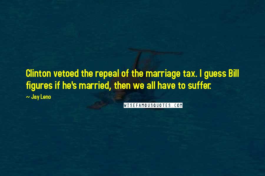 Jay Leno Quotes: Clinton vetoed the repeal of the marriage tax. I guess Bill figures if he's married, then we all have to suffer.