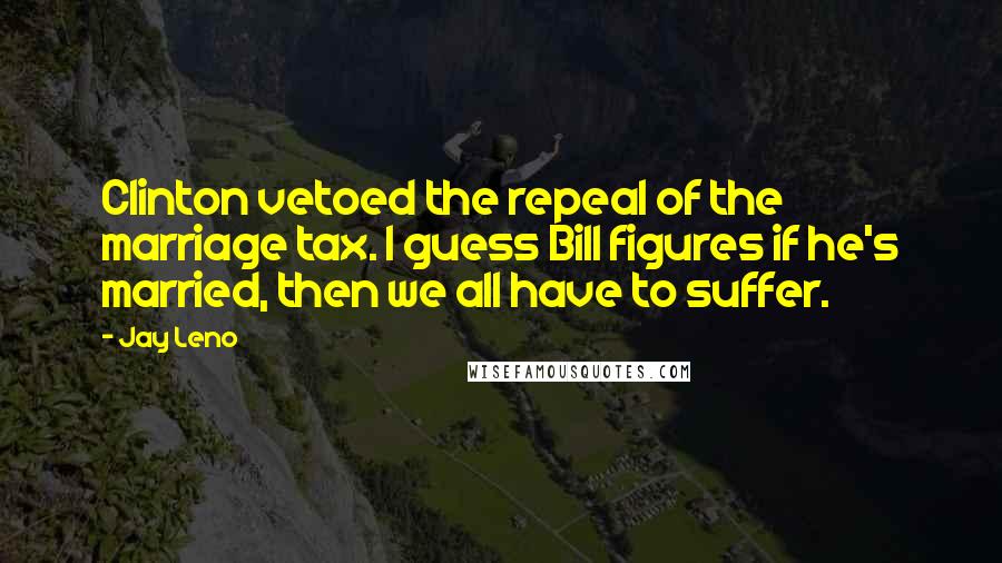 Jay Leno Quotes: Clinton vetoed the repeal of the marriage tax. I guess Bill figures if he's married, then we all have to suffer.