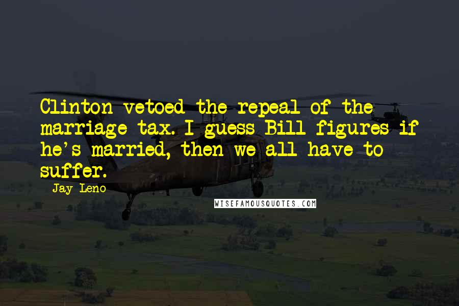 Jay Leno Quotes: Clinton vetoed the repeal of the marriage tax. I guess Bill figures if he's married, then we all have to suffer.