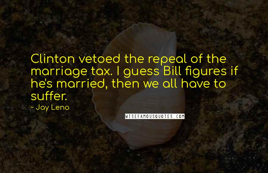 Jay Leno Quotes: Clinton vetoed the repeal of the marriage tax. I guess Bill figures if he's married, then we all have to suffer.