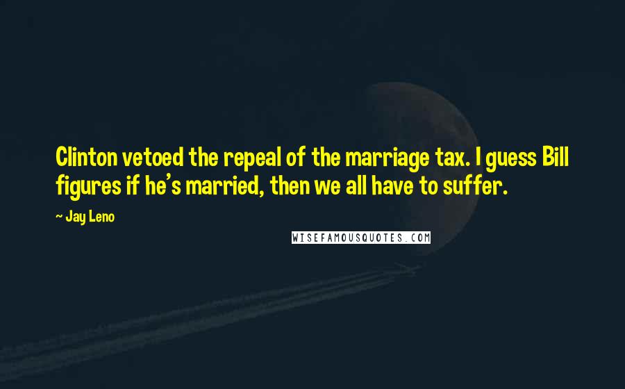 Jay Leno Quotes: Clinton vetoed the repeal of the marriage tax. I guess Bill figures if he's married, then we all have to suffer.