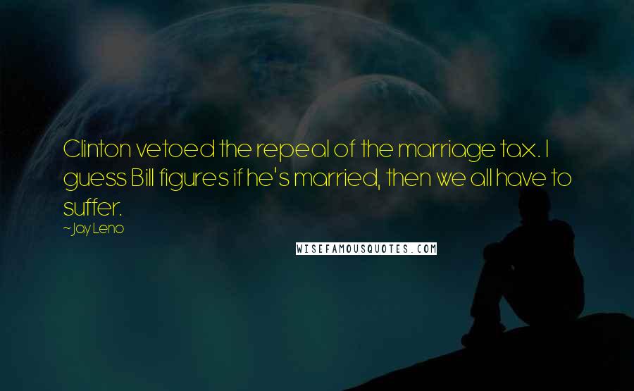 Jay Leno Quotes: Clinton vetoed the repeal of the marriage tax. I guess Bill figures if he's married, then we all have to suffer.