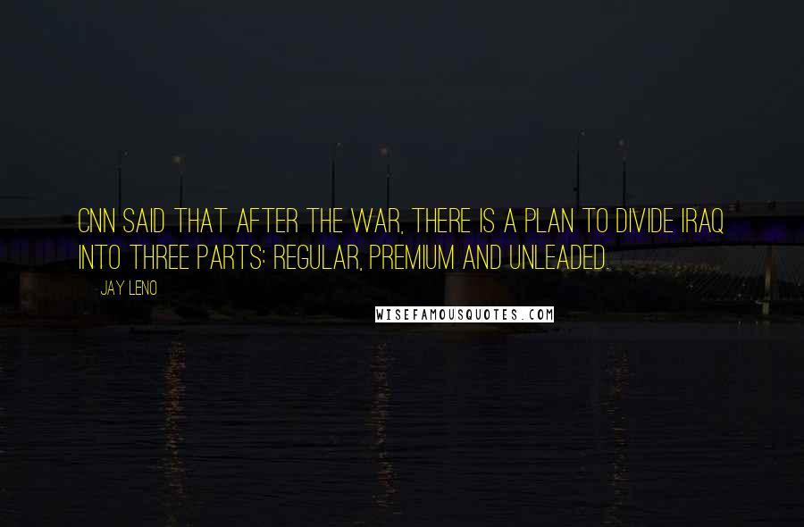 Jay Leno Quotes: CNN said that after the war, there is a plan to divide Iraq into three parts: regular, premium and unleaded.