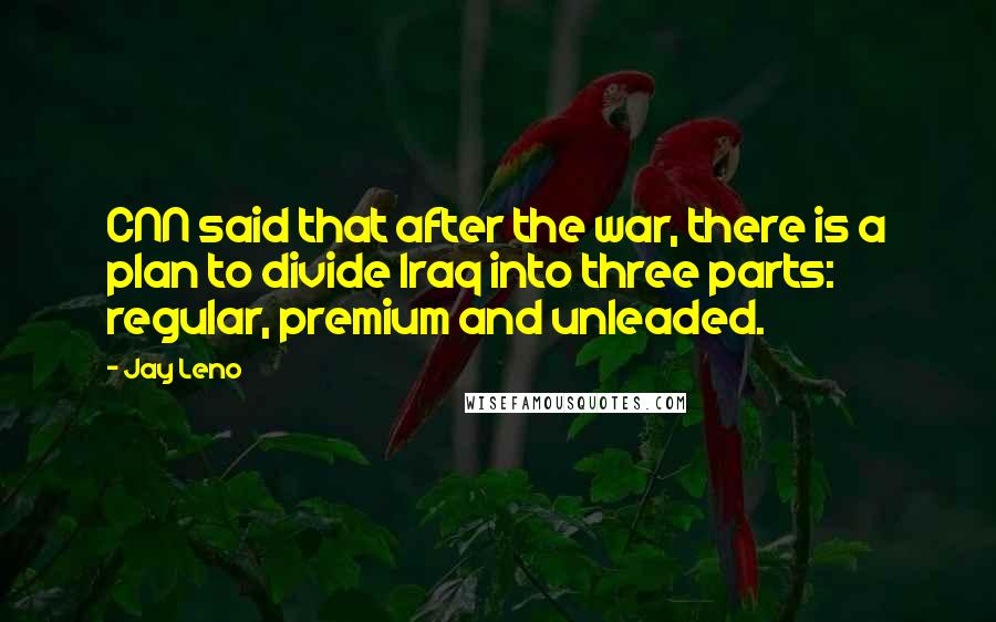 Jay Leno Quotes: CNN said that after the war, there is a plan to divide Iraq into three parts: regular, premium and unleaded.