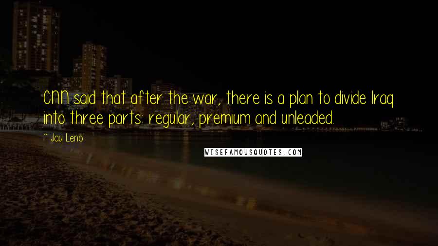 Jay Leno Quotes: CNN said that after the war, there is a plan to divide Iraq into three parts: regular, premium and unleaded.