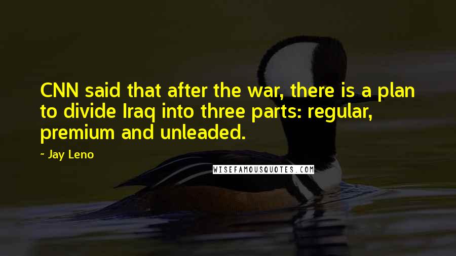 Jay Leno Quotes: CNN said that after the war, there is a plan to divide Iraq into three parts: regular, premium and unleaded.