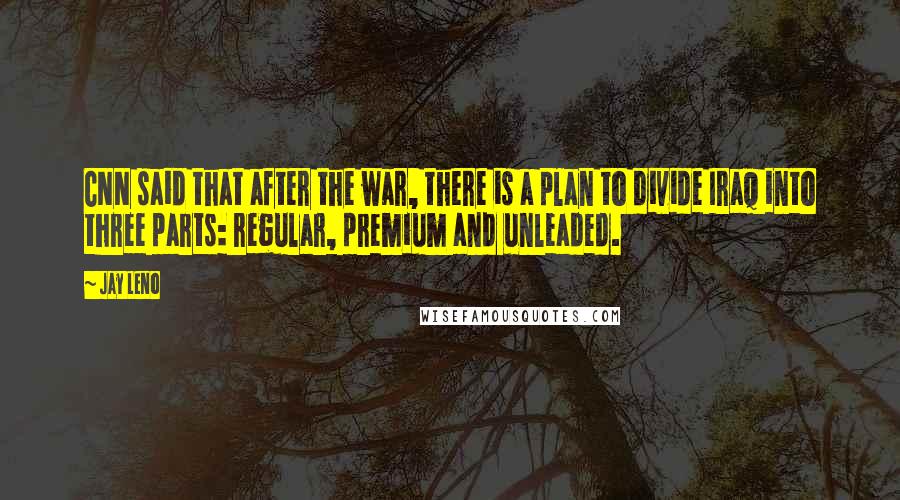 Jay Leno Quotes: CNN said that after the war, there is a plan to divide Iraq into three parts: regular, premium and unleaded.