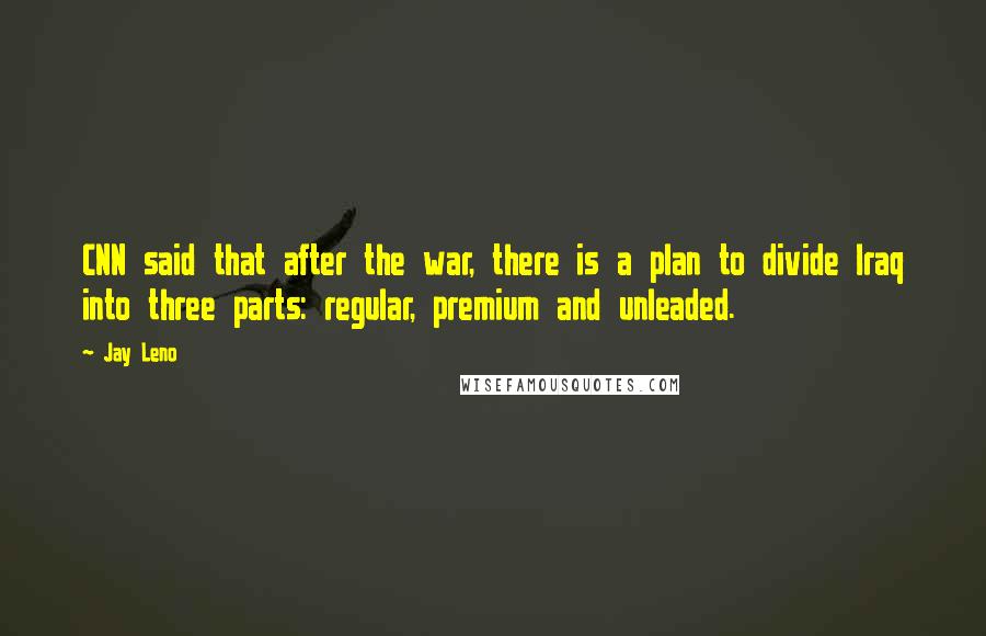Jay Leno Quotes: CNN said that after the war, there is a plan to divide Iraq into three parts: regular, premium and unleaded.