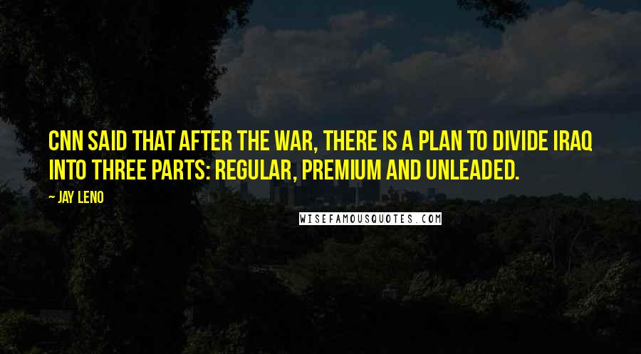 Jay Leno Quotes: CNN said that after the war, there is a plan to divide Iraq into three parts: regular, premium and unleaded.