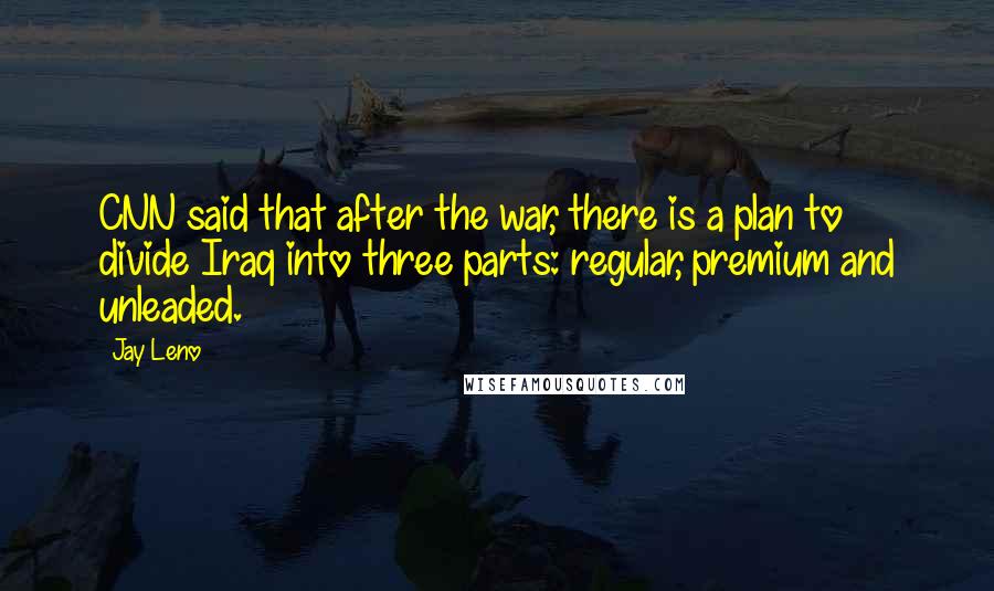 Jay Leno Quotes: CNN said that after the war, there is a plan to divide Iraq into three parts: regular, premium and unleaded.
