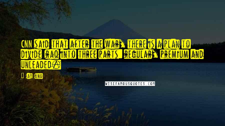 Jay Leno Quotes: CNN said that after the war, there is a plan to divide Iraq into three parts: regular, premium and unleaded.
