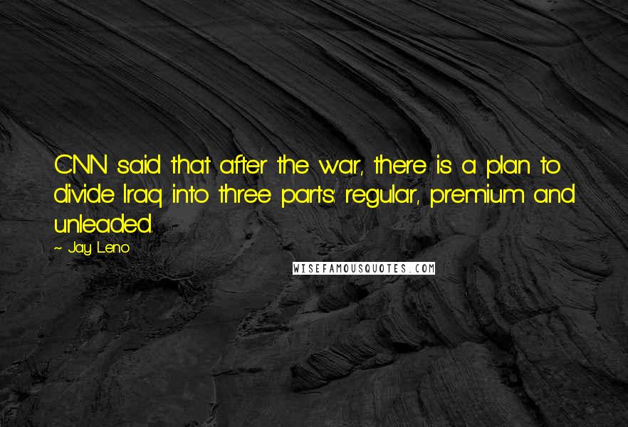 Jay Leno Quotes: CNN said that after the war, there is a plan to divide Iraq into three parts: regular, premium and unleaded.