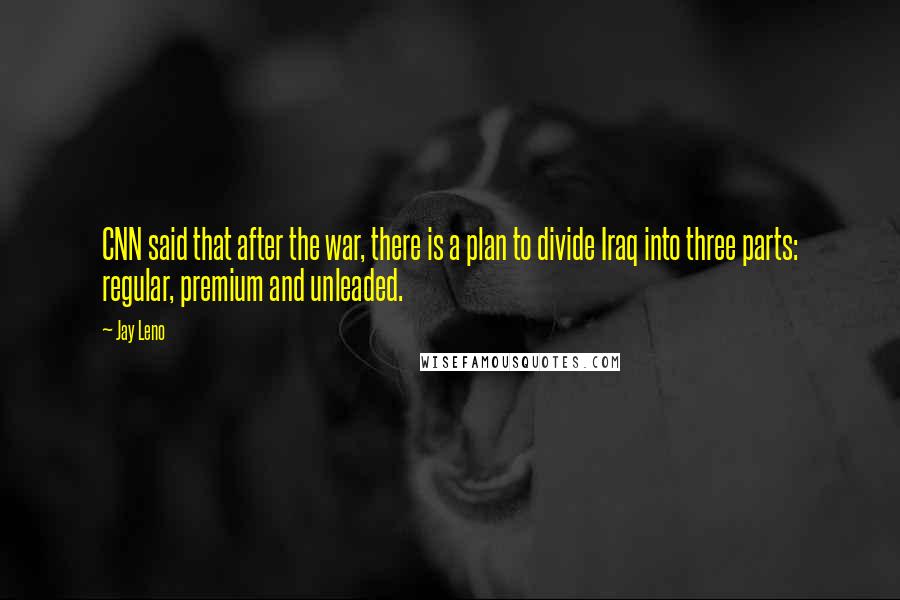 Jay Leno Quotes: CNN said that after the war, there is a plan to divide Iraq into three parts: regular, premium and unleaded.