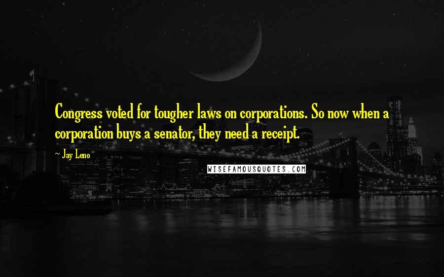 Jay Leno Quotes: Congress voted for tougher laws on corporations. So now when a corporation buys a senator, they need a receipt.