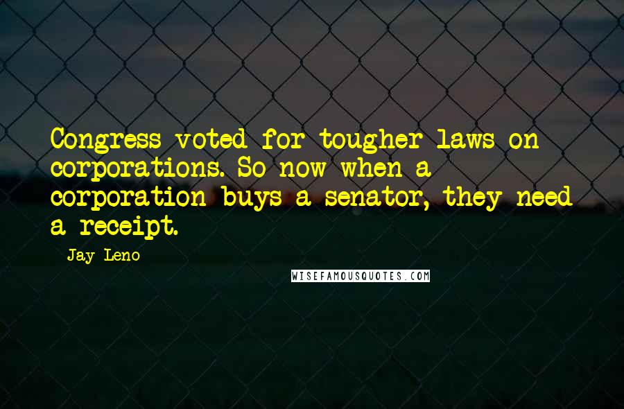 Jay Leno Quotes: Congress voted for tougher laws on corporations. So now when a corporation buys a senator, they need a receipt.