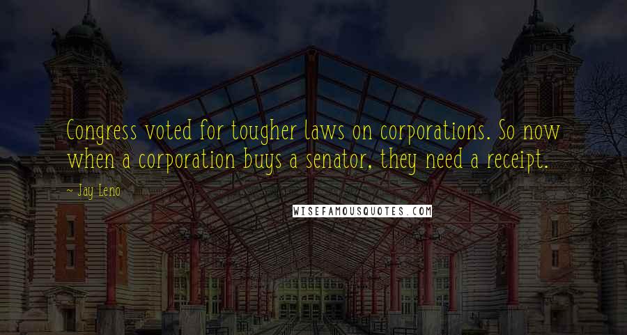 Jay Leno Quotes: Congress voted for tougher laws on corporations. So now when a corporation buys a senator, they need a receipt.