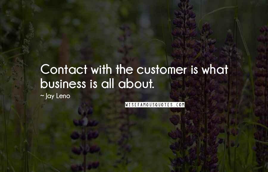 Jay Leno Quotes: Contact with the customer is what business is all about.