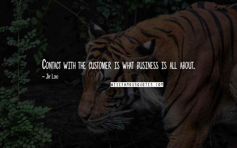 Jay Leno Quotes: Contact with the customer is what business is all about.