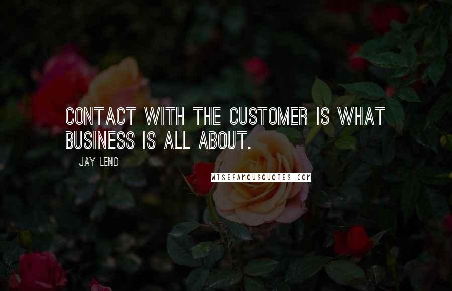 Jay Leno Quotes: Contact with the customer is what business is all about.