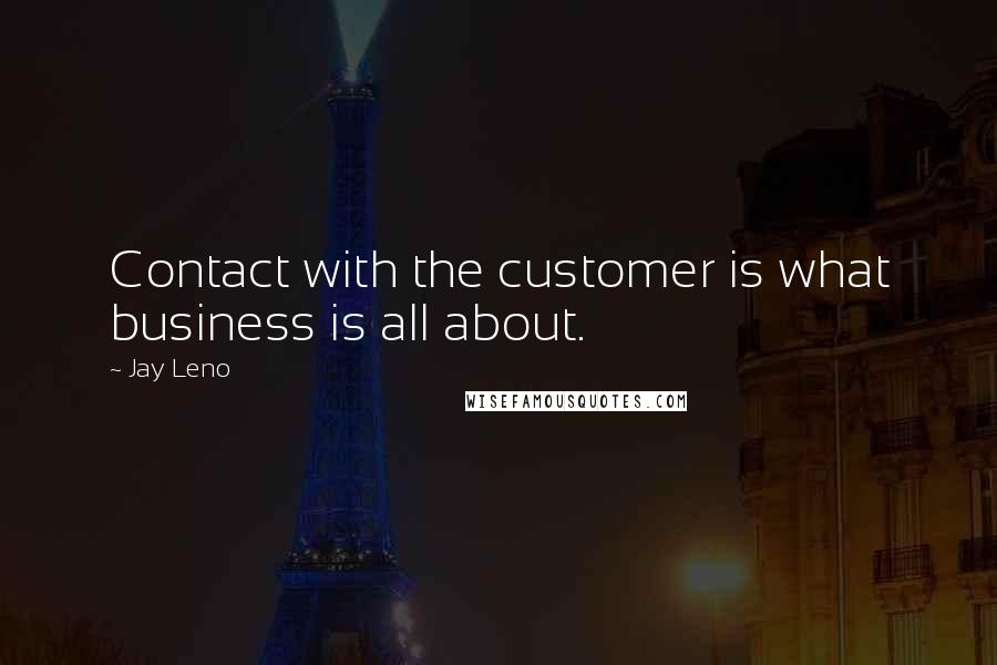 Jay Leno Quotes: Contact with the customer is what business is all about.