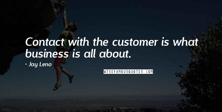 Jay Leno Quotes: Contact with the customer is what business is all about.