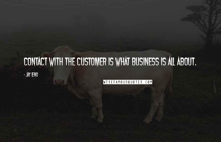 Jay Leno Quotes: Contact with the customer is what business is all about.