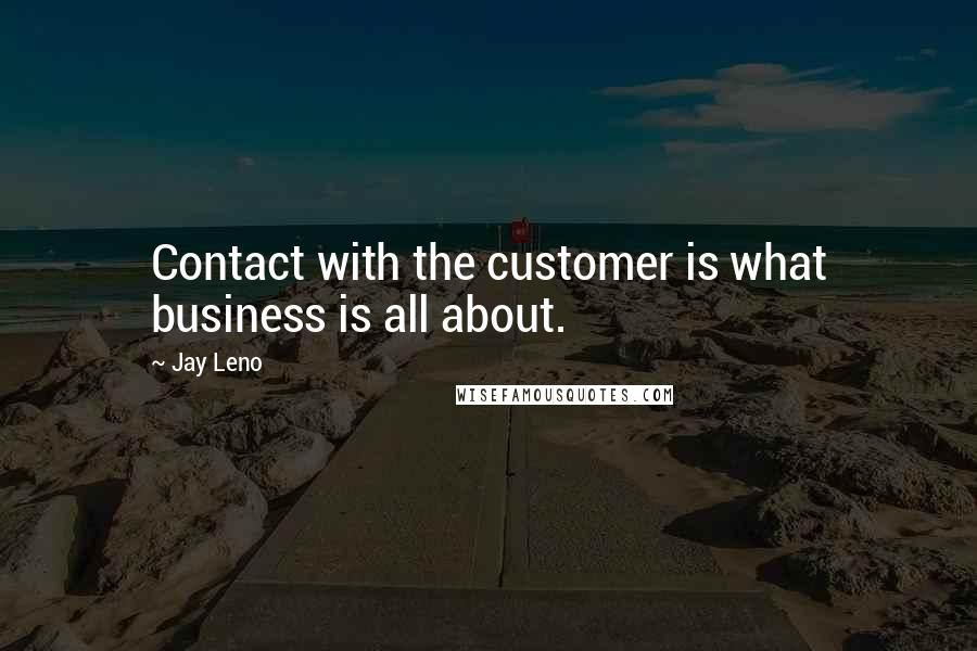 Jay Leno Quotes: Contact with the customer is what business is all about.