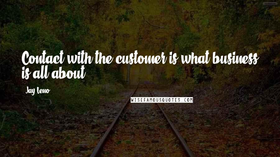 Jay Leno Quotes: Contact with the customer is what business is all about.