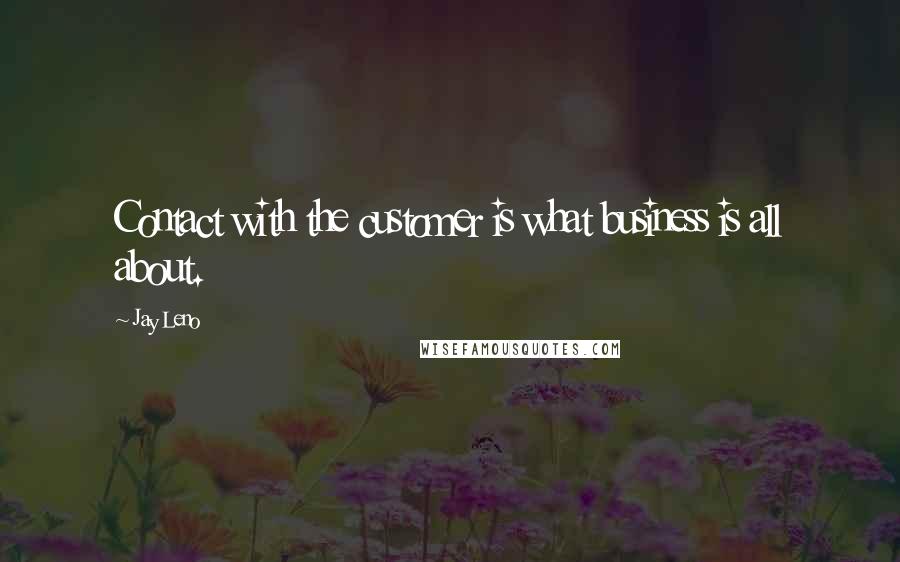 Jay Leno Quotes: Contact with the customer is what business is all about.