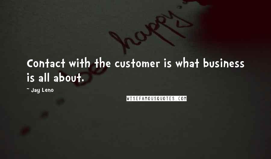Jay Leno Quotes: Contact with the customer is what business is all about.