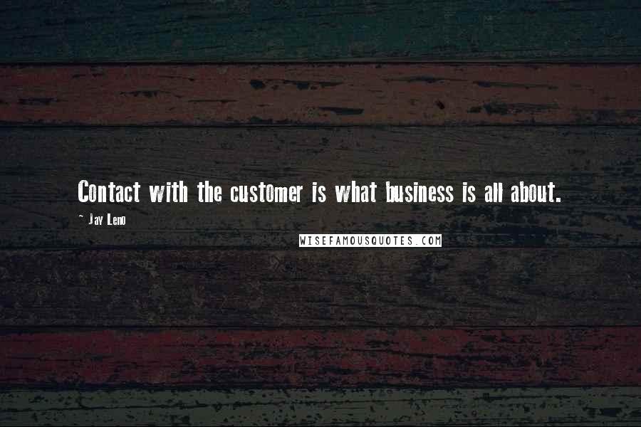 Jay Leno Quotes: Contact with the customer is what business is all about.