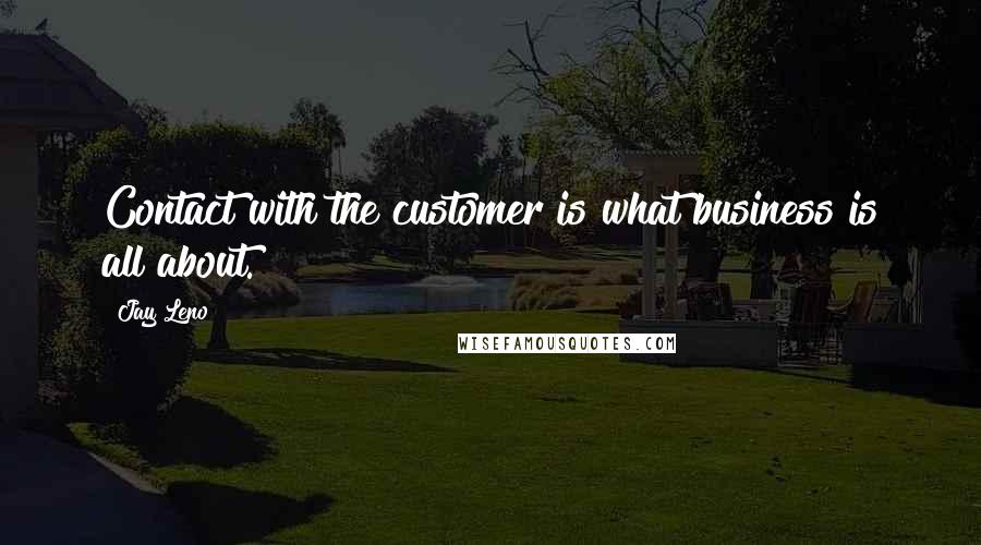 Jay Leno Quotes: Contact with the customer is what business is all about.