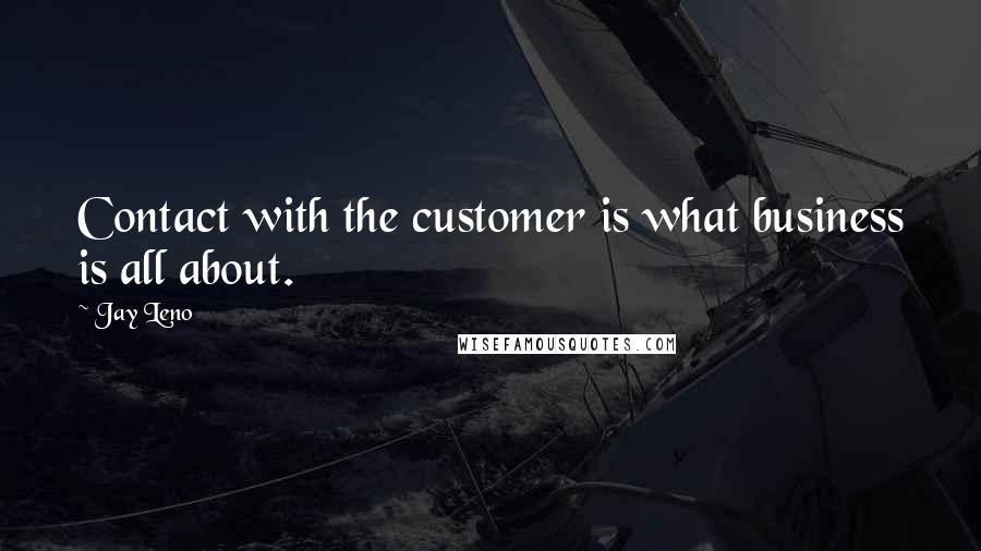 Jay Leno Quotes: Contact with the customer is what business is all about.