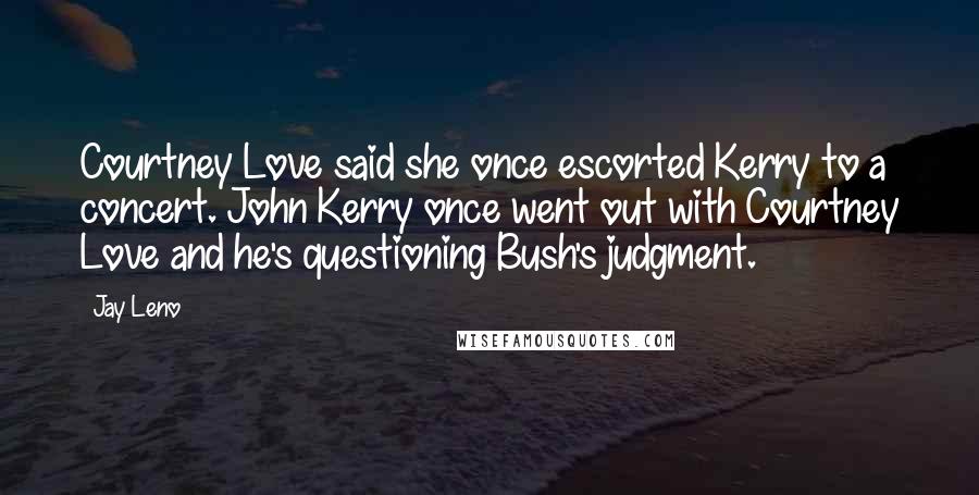 Jay Leno Quotes: Courtney Love said she once escorted Kerry to a concert. John Kerry once went out with Courtney Love and he's questioning Bush's judgment.