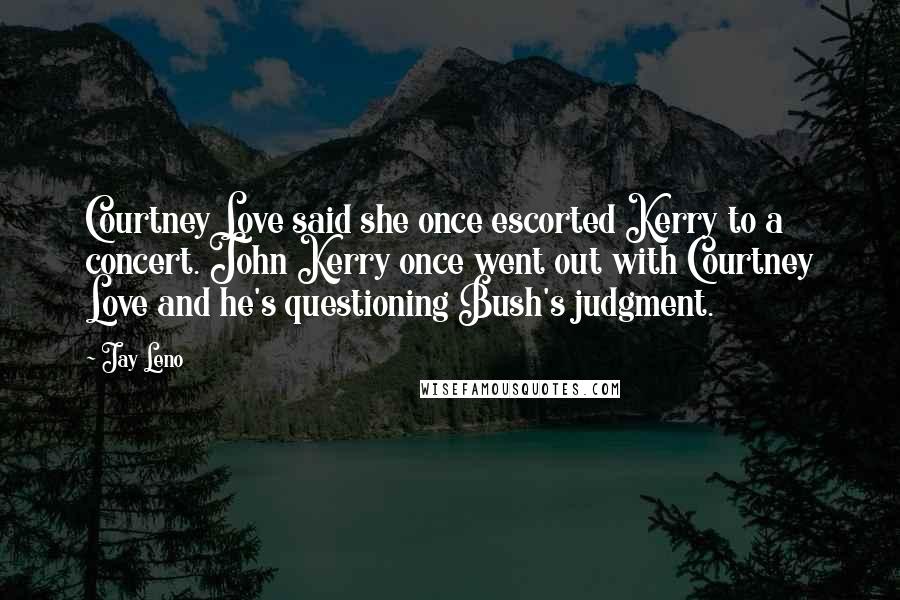 Jay Leno Quotes: Courtney Love said she once escorted Kerry to a concert. John Kerry once went out with Courtney Love and he's questioning Bush's judgment.