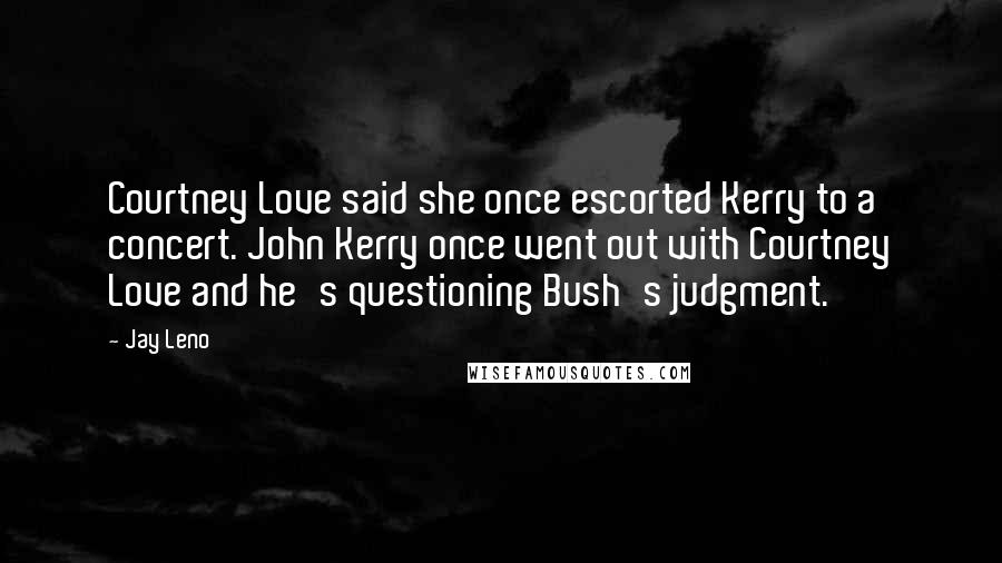 Jay Leno Quotes: Courtney Love said she once escorted Kerry to a concert. John Kerry once went out with Courtney Love and he's questioning Bush's judgment.